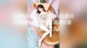 台湾SWAG『吉娜』嫩穴重训后的成果 狂干骚穴高潮抽蓄 白色爱液狂洩