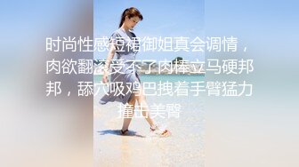 时尚性感短裙御姐真会调情，肉欲翻滚受不了肉棒立马硬邦邦，舔穴吸鸡巴拽着手臂猛力撞击美臀