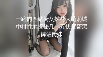 一路向西站街女探花大萌萌城中村性地探秘几十元快餐哥黑裤站街妹