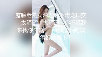 露脸老熟女深埋胯下毒龙口交，太骚了‘大骚逼，你不骚我来找你干啥’，哈哈哈-阿姨笑得好欢乐！