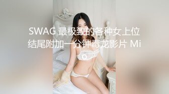 SWAG 最极致的各种女上位结尾附加一分钟毒龙影片 Mio