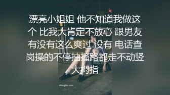 漂亮小姐姐 他不知道我做这个 比我大肯定不放心 跟男友有没有这么爽过 没有 电话查岗操的不停抽搐路都走不动竖大拇指