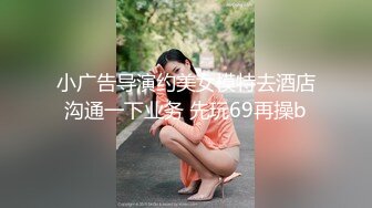 小广告导演约美女模特去酒店沟通一下业务 先玩69再操b