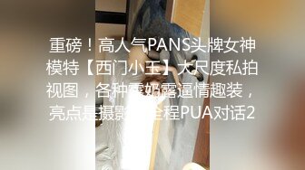 重磅！高人气PANS头牌女神模特【西门小玉】大尺度私拍视图，各种露奶露逼情趣装，亮点是摄影师全程PUA对话2