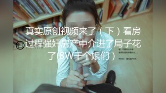 真实原创视频来了（下）看房过程强奸房产中介进了局子花了(8W干个娘们）