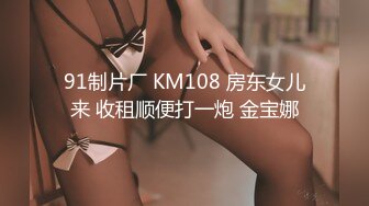 91制片厂 KM108 房东女儿来 收租顺便打一炮 金宝娜