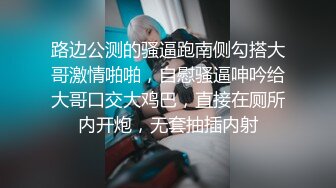 路边公测的骚逼跑南侧勾搭大哥激情啪啪，自慰骚逼呻吟给大哥口交大鸡巴，直接在厕所内开炮，无套抽插内射