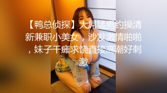 【鸭总侦探】大屌猛男约操清新兼职小美女，沙发激情啪啪，妹子干瘫求饶直接高潮好刺激