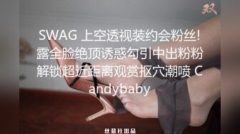 SWAG 上空透视装约会粉丝!露全脸绝顶诱惑勾引中出粉粉解锁超近距离观赏抠穴潮喷 Candybaby