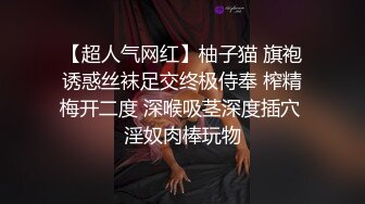 【超人气网红】柚子猫 旗袍诱惑丝袜足交终极侍奉 榨精梅开二度 深喉吸茎深度插穴 淫奴肉棒玩物