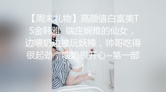 【周末礼物】高颜值白富美TS金韩雅  端庄娴雅的仙女，边喂奶边被玩妖棒，帅哥吃得很起劲，喂奶很开心~第一部！