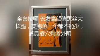 全套技师 长发高颜值黑丝大长腿，美鲍鱼一个都不能少，道具插穴刺激外阴