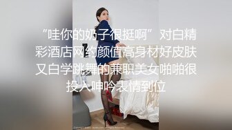 “哇你的奶子很挺啊”对白精彩酒店网约颜值高身材好皮肤又白学跳舞的兼职美女啪啪很投入呻吟表情到位