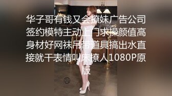 华子哥有钱又会撩妹广告公司签约模特主动上门求操颜值高身材好网袜吊带道具搞出水直接就干表情叫床撩人1080P原版