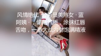 风情绝代 ·公务员美熟女 · 蓝阿姨 · ，惊艳气质，涂抹红唇舌吻，一番大战内射饱满精液！