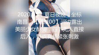 2020.9.3，夏日夜晚，坐标南昌，【草草00】河边露出美丽少女酥胸，四下无人直接后入，野战真是紧张刺激