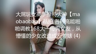 大屌玩女高手推特大神【maobaobao】私拍 各种高能啪啪调教168大一母狗女友，从懵懂的少女改造成反差婊 (4)