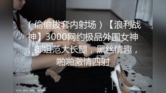 （偷偷拔套内射场）【浪利战神】3000网约极品外围女神，御姐范大长腿，黑丝情趣，啪啪激情四射