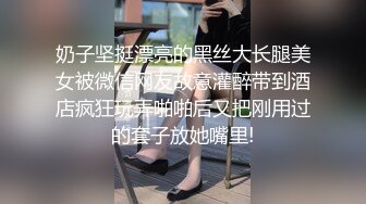 奶子坚挺漂亮的黑丝大长腿美女被微信网友故意灌醉带到酒店疯狂玩弄啪啪后又把刚用过的套子放她嘴里!