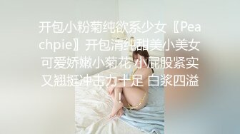 开包小粉菊纯欲系少女〖Peachpie〗开包清纯甜美小美女可爱娇嫩小菊花 小屁股紧实又翘挺冲击力十足 白浆四溢！