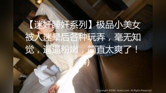 【迷奸睡奸系列】极品小美女被人迷晕后各种玩弄，毫无知觉，逼逼粉嫩，简直太爽了！ (4)