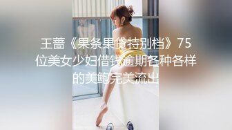 王蔷《果条果贷特别档》75位美女少妇借钱逾期各种各样的美鲍完美流出