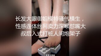 长发大眼御姐模特骚气横生，性感连体丝网卖力深喉怼嘴大叔后入式打桩人间炮架子