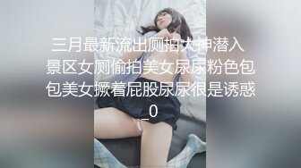 三月最新流出厕拍大神潜入 景区女厕偷拍美女尿尿粉色包包美女撅着屁股尿尿很是诱惑_0