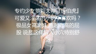 专约少女萝莉大神『唐伯虎』可爱又淫荡的小奶牛喜欢吗？极品女高嫩妹 翘起老高的屁股 说是这样后入小穴特别舒服