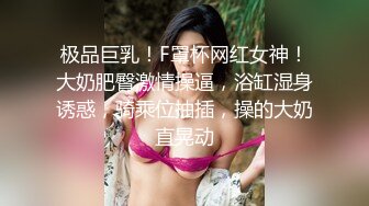 极品巨乳！F罩杯网红女神！大奶肥臀激情操逼，浴缸湿身诱惑，骑乘位抽插，操的大奶直晃动