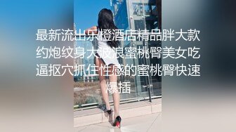 最新流出乐橙酒店精品胖大款约炮纹身大波浪蜜桃臀美女吃逼抠穴抓住性感的蜜桃臀快速爆插