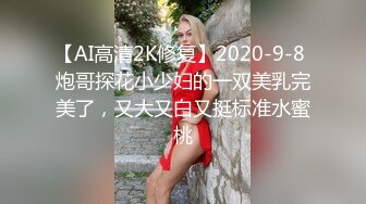 【AI高清2K修复】2020-9-8 炮哥探花小少妇的一双美乳完美了，又大又白又挺标准水蜜桃