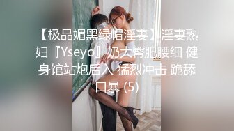 【极品媚黑绿帽淫妻】淫妻熟妇『Yseyo』奶大臀肥腰细 健身馆站炮后入 猛烈冲击 跪舔口暴 (5)