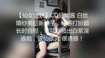 【仙女美妖】CD品如酱 白丝婚纱美丽新娘子，性感打扮超长时自慰，菊花都喷出白浆淫液啦，欲仙欲死 很诱惑！