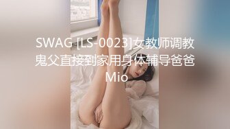 SWAG [LS-0023]女教师调教鬼父直接到家用身体辅导爸爸 Mio