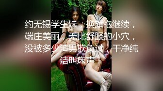 约无锡学生妹，换旗袍继续，端庄美丽，无比舒服的小穴，没被多少渣男欺负过，干净纯洁叫床声！