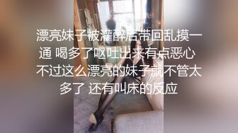 漂亮妹子被灌醉后带回乱摸一通 喝多了呕吐出来有点恶心 不过这么漂亮的妹子就不管太多了 还有叫床的反应