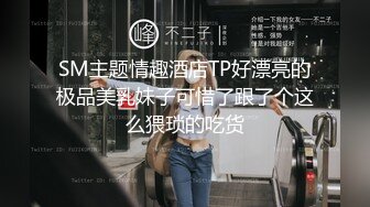 SM主题情趣酒店TP好漂亮的极品美乳妹子可惜了跟了个这么猥琐的吃货