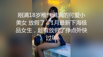 刚满18岁稚气满满的可爱小美女 放假了，1月最新下海极品女生，趁着放假了挣点外快过年