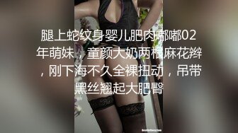 腿上蛇纹身婴儿肥肉嘟嘟02年萌妹，童颜大奶两根麻花辫，刚下海不久全裸扭动，吊带黑丝翘起大肥臀