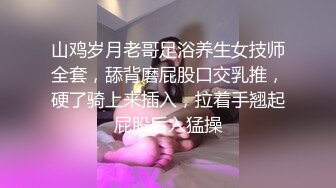 山鸡岁月老哥足浴养生女技师全套，舔背磨屁股口交乳推，硬了骑上来插入，拉着手翘起屁股后入猛操