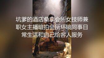 坑爹的酒店桑拿会所女技师兼职女主播暗拍会所环境同事日常生活和自己给客人服务