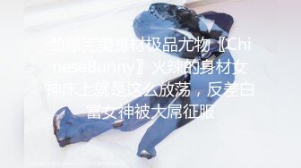 劲爆完美身材极品尤物〖ChineseBunny〗火辣的身材女神床上就是这么放荡，反差白富女神被大屌征服