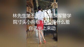 林先生第五部无套虐操军警学院寸头小兵痞 TMD害什么羞 自己坐上来动