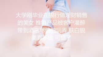 大学刚毕业在银行做理财销售的美女 推销产品被客户灌醉带到酒店尽情的玩弄 肤白貌美真不错 可惜了