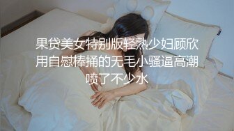 果贷美女特别版轻熟少妇顾欣用自慰棒捅的无毛小骚逼高潮喷了不少水