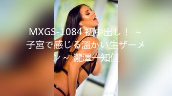 MXGS-1084 初中出し！ ～子宮で感じる溫かい生ザーメン～ 瀧澤一知佳