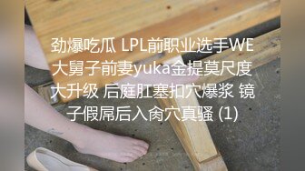 劲爆吃瓜 LPL前职业选手WE大舅子前妻yuka金提莫尺度大升级 后庭肛塞扣穴爆浆 镜子假屌后入肏穴真骚 (1)