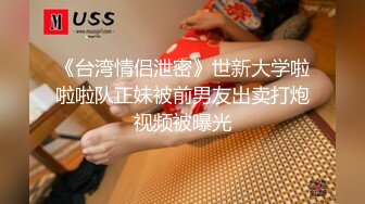 《台湾情侣泄密》世新大学啦啦啦队正妹被前男友出卖打炮视频被曝光