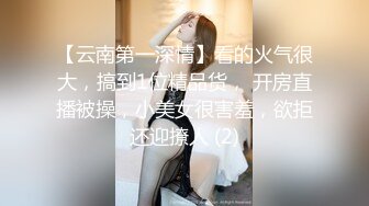 【云南第一深情】看的火气很大，搞到1位精品货， 开房直播被操，小美女很害羞，欲拒还迎撩人 (2)